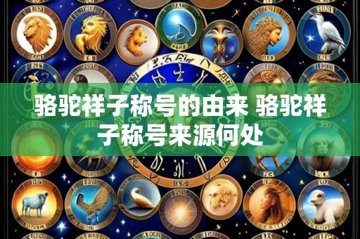 骆驼祥子称号的由来 骆驼祥子称号来源何处