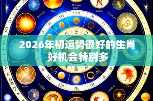 2026年初运势很好的生肖 好机会特别多