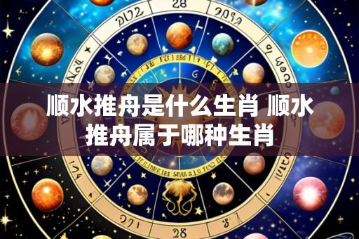 顺水推舟是什么生肖 顺水推舟属于哪种生肖