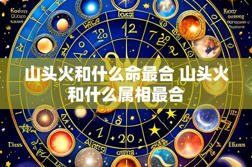 山头火和什么命最合 山头火和什么属相最合