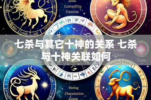 七杀与其它十神的关系 七杀与十神关联如何