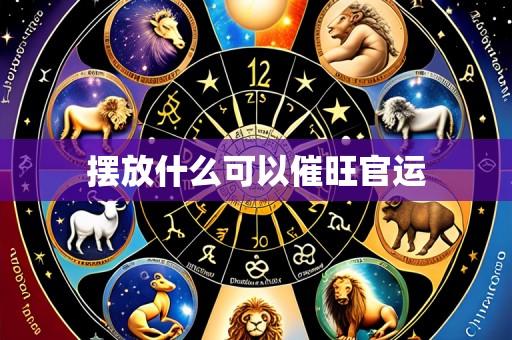 摆放什么可以催旺官运