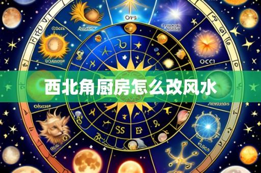西北角厨房怎么改风水