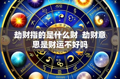 劫财指的是什么财 劫财意思是财运不好吗