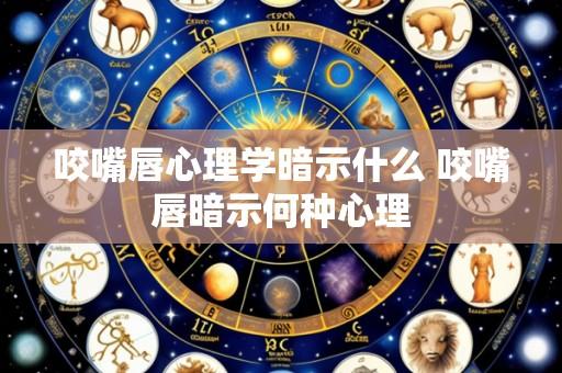 咬嘴唇心理学暗示什么 咬嘴唇暗示何种心理