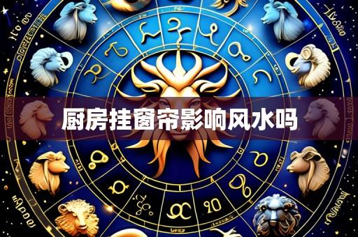 厨房挂窗帘影响风水吗