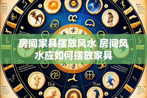 房间家具摆放风水 房间风水应如何摆放家具