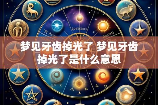 梦见牙齿掉光了 梦见牙齿掉光了是什么意思