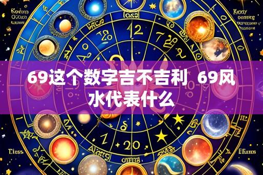 69这个数字吉不吉利 69风水代表什么