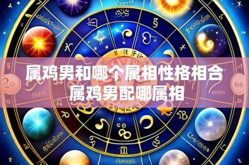 属鸡男和哪个属相性格相合 属鸡男配哪属相