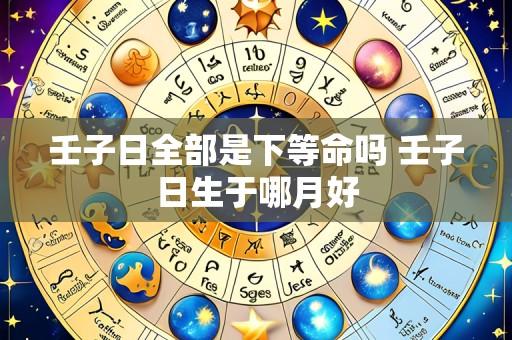 壬子日全部是下等命吗 壬子日生于哪月好