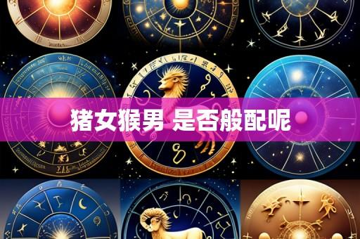 猪女猴男 是否般配呢