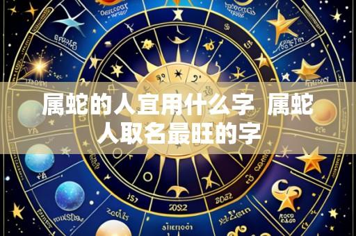属蛇的人宜用什么字 属蛇人取名最旺的字