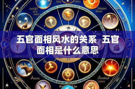五官面相风水的关系 五官面相是什么意思