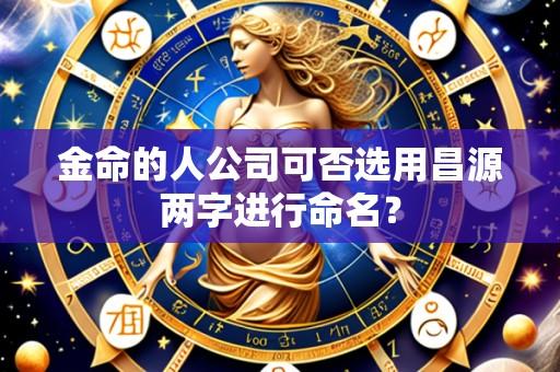 金命的人公司可否选用昌源两字进行命名？