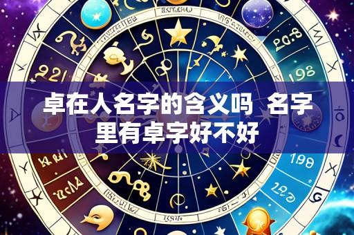 卓在人名字的含义吗 名字里有卓字好不好