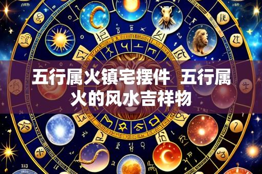 五行属火镇宅摆件 五行属火的风水吉祥物