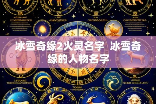 冰雪奇缘2火灵名字 冰雪奇缘的人物名字