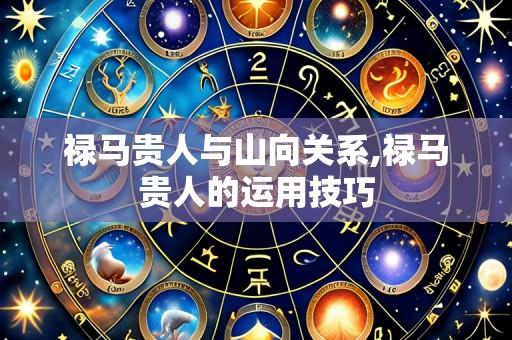 禄马贵人与山向关系,禄马贵人的运用技巧