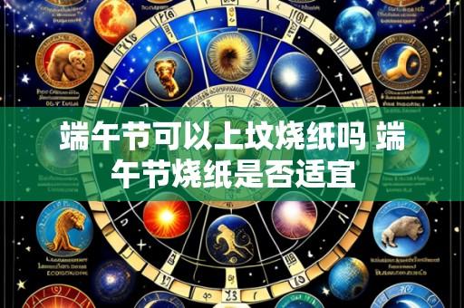 端午节可以上坟烧纸吗 端午节烧纸是否适宜