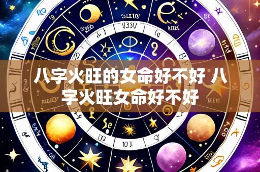 八字火旺的女命好不好 八字火旺女命好不好