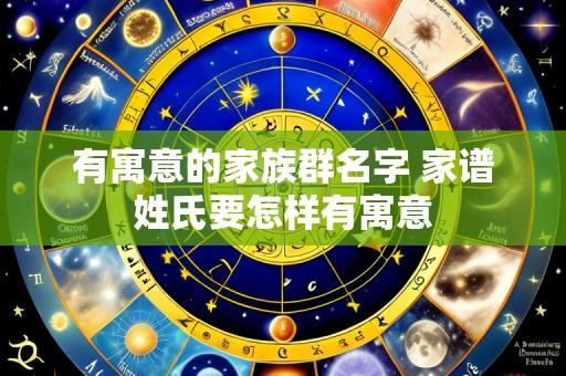 有寓意的家族群名字 家谱姓氏要怎样有寓意