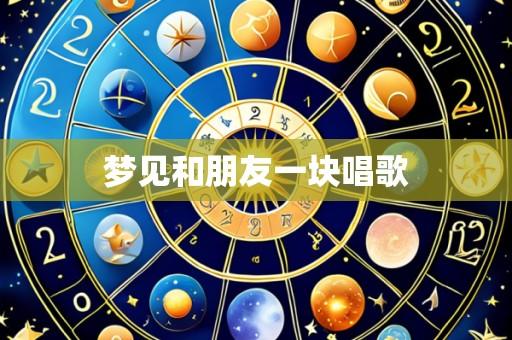 梦见和朋友一块唱歌