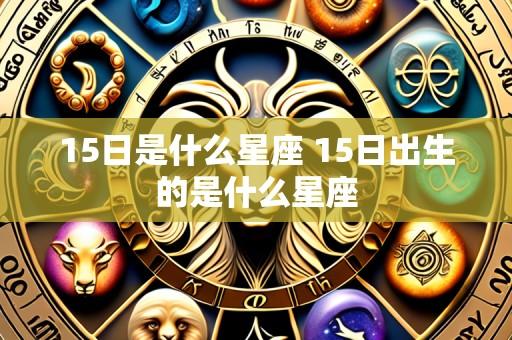 15日是什么星座 15日出生的是什么星座