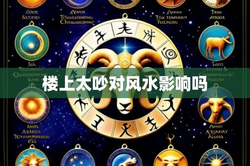 楼上太吵对风水影响吗