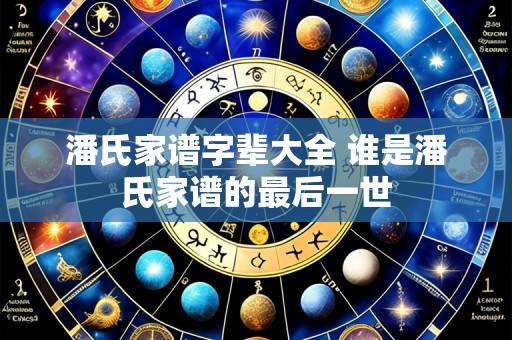潘氏家谱字辈大全 谁是潘氏家谱的最后一世