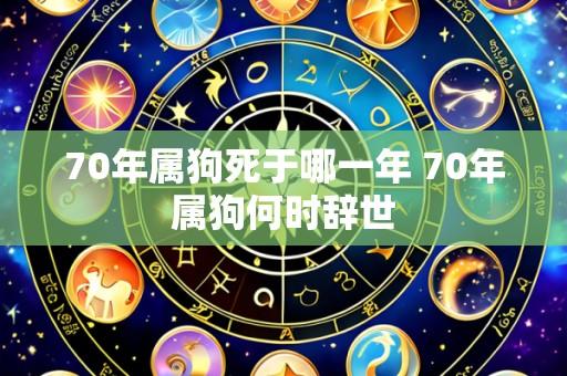 70年属狗死于哪一年 70年属狗何时辞世