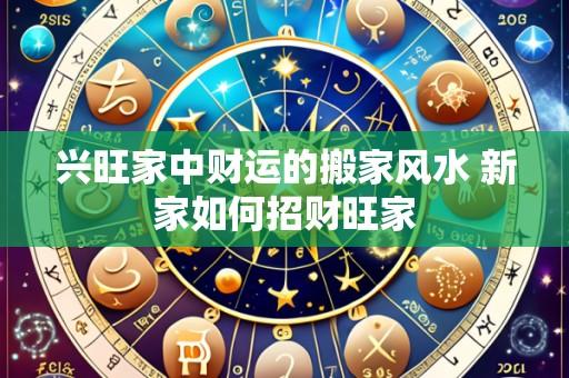 兴旺家中财运的搬家风水 新家如何招财旺家