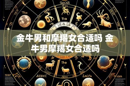 金牛男和摩羯女合适吗 金牛男摩羯女合适吗