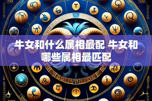 牛女和什么属相最配 牛女和哪些属相最匹配