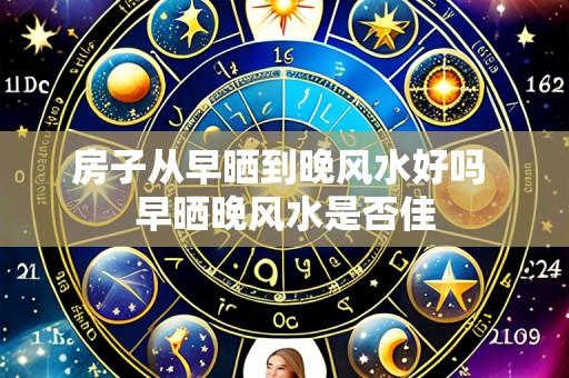 房子从早晒到晚风水好吗 早晒晚风水是否佳