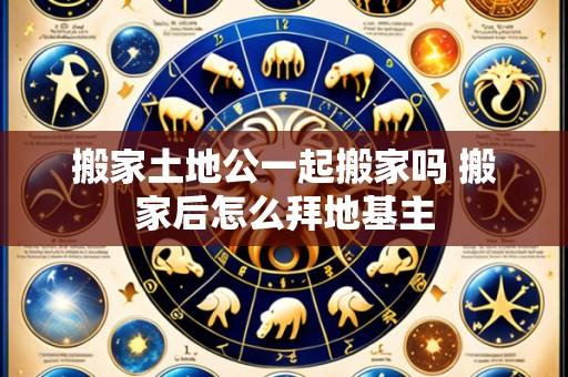 搬家土地公一起搬家吗 搬家后怎么拜地基主