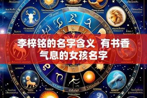 李梓铭的名字含义 有书香气息的女孩名字