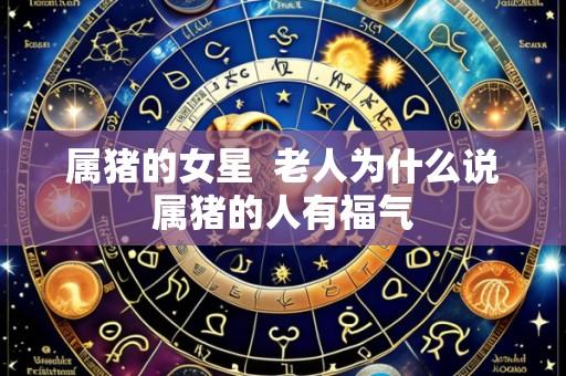属猪的女星 老人为什么说属猪的人有福气