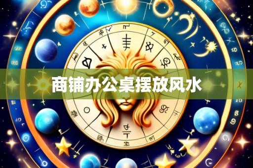 商铺办公桌摆放风水