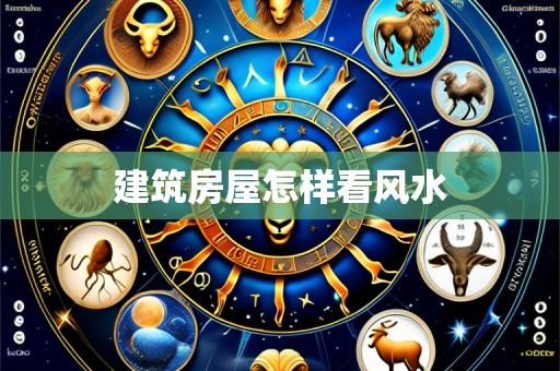 建筑房屋怎样看风水