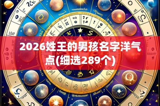 2026姓王的男孩名字洋气点(细选289个)