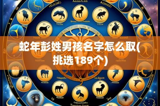 蛇年彭姓男孩名字怎么取(挑选189个)