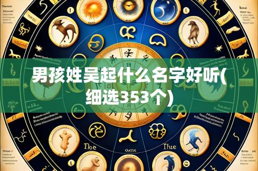 男孩姓吴起什么名字好听(细选353个)