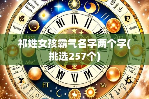 祁姓女孩霸气名字两个字(挑选257个)