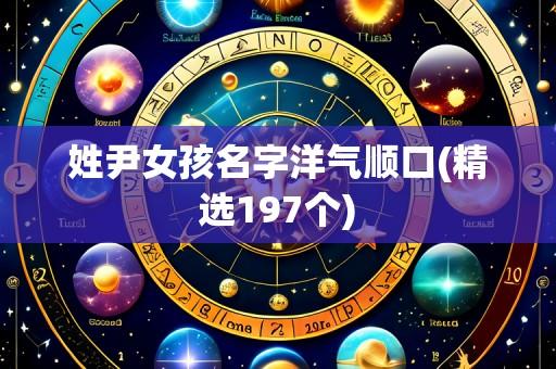 姓尹女孩名字洋气顺口(精选197个)