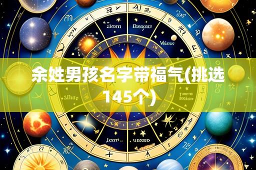 余姓男孩名字带福气(挑选145个)