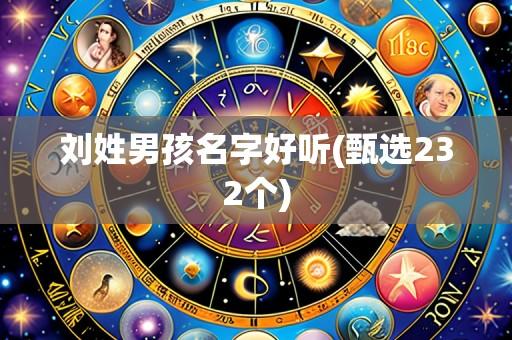 刘姓男孩名字好听(甄选232个)