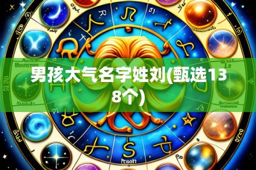 男孩大气名字姓刘(甄选138个)